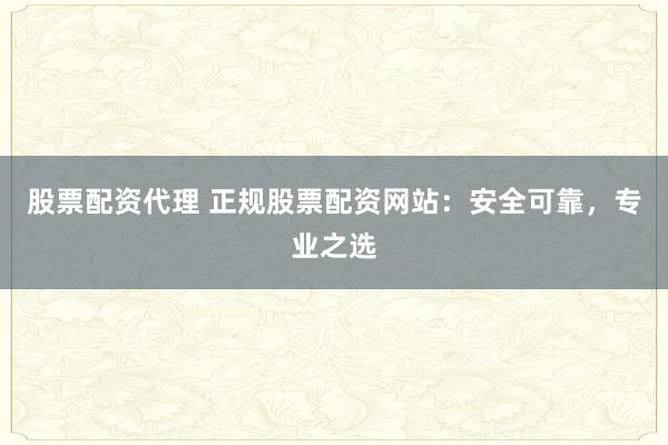 股票配資代理 正規(guī)股票配資網(wǎng)站：安全可靠，專業(yè)之選