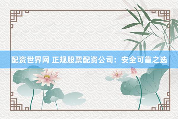 配資世界網(wǎng) 正規(guī)股票配資公司：安全可靠之選