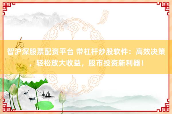 智滬深股票配資平臺 帶杠桿炒股軟件：高效決策，輕松放大收益，股市投資新利器！