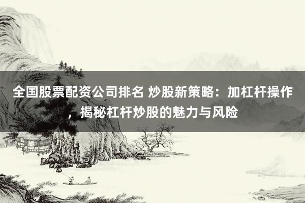 全國股票配資公司排名 炒股新策略：加杠桿操作，揭秘杠桿炒股的魅力與風(fēng)險(xiǎn)