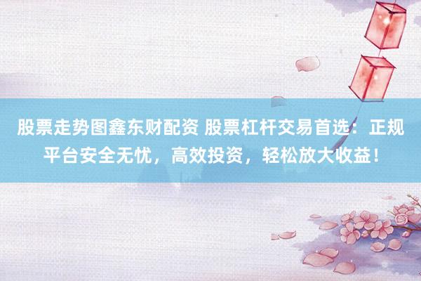 股票走勢(shì)圖鑫東財(cái)配資 股票杠桿交易首選：正規(guī)平臺(tái)安全無(wú)憂(yōu)，高效投資，輕松放大收益！