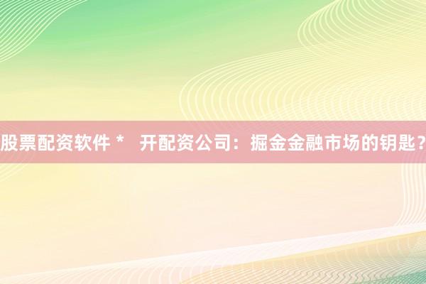 股票配資軟件 *   開配資公司：掘金金融市場的鑰匙？