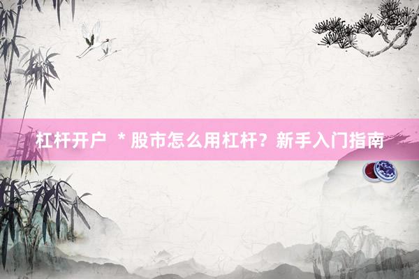 杠桿開戶  * 股市怎么用杠桿？新手入門指南