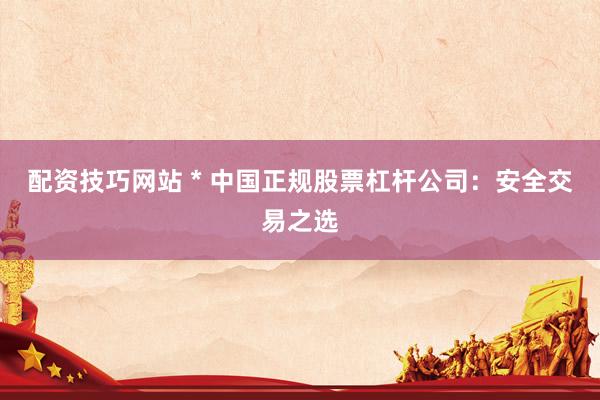 配資技巧網(wǎng)站 * 中國正規(guī)股票杠桿公司：安全交易之選