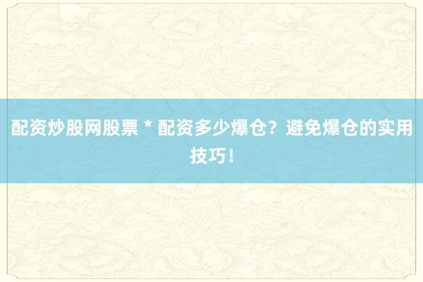 配資炒股網(wǎng)股票 * 配資多少爆倉？避免爆倉的實用技巧！