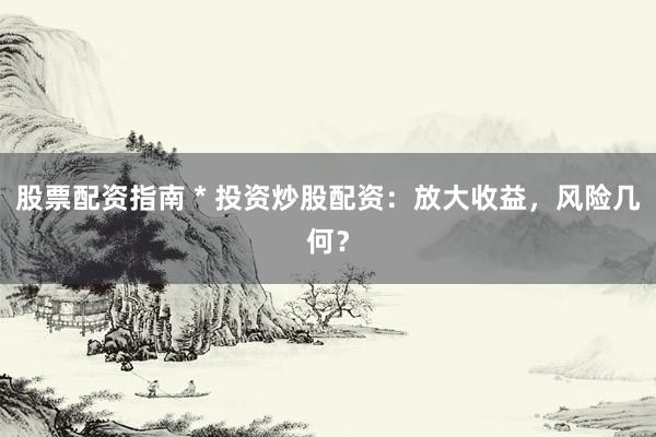 股票配資指南 * 投資炒股配資：放大收益，風險幾何？