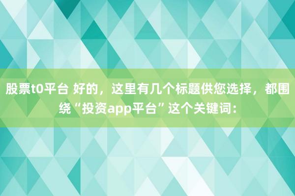 股票t0平臺 好的，這里有幾個標題供您選擇，都圍繞“投資app平臺”這個關(guān)鍵詞：
