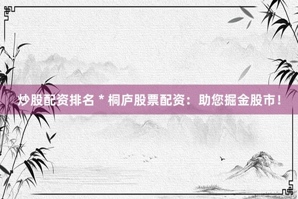 炒股配資排名 * 桐廬股票配資：助您掘金股市！
