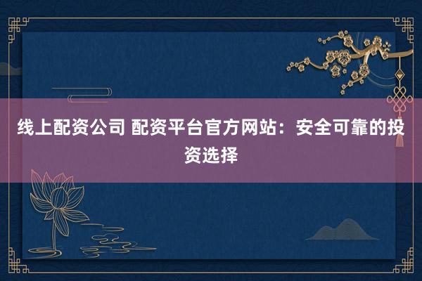 線上配資公司 配資平臺官方網(wǎng)站：安全可靠的投資選擇