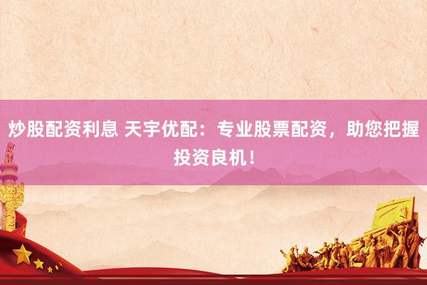 炒股配資利息 天宇優(yōu)配：專業(yè)股票配資，助您把握投資良機(jī)！