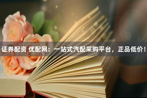 證券配資 優(yōu)配網(wǎng)：一站式汽配采購(gòu)平臺(tái)，正品低價(jià)！