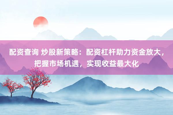 配資查詢 炒股新策略：配資杠桿助力資金放大，把握市場(chǎng)機(jī)遇，實(shí)現(xiàn)收益最大化