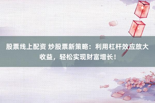 股票線上配資 炒股票新策略：利用杠桿效應(yīng)放大收益，輕松實(shí)現(xiàn)財(cái)富增長(zhǎng)！
