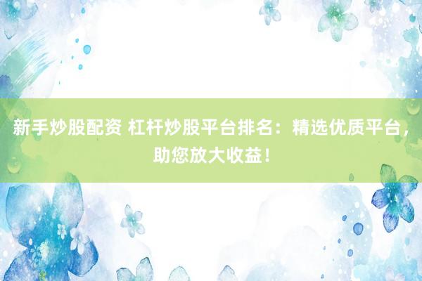 新手炒股配資 杠桿炒股平臺排名：精選優(yōu)質平臺，助您放大收益！