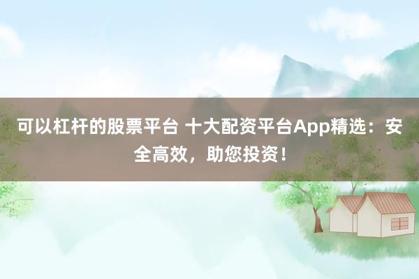 可以杠桿的股票平臺 十大配資平臺App精選：安全高效，助您投資！