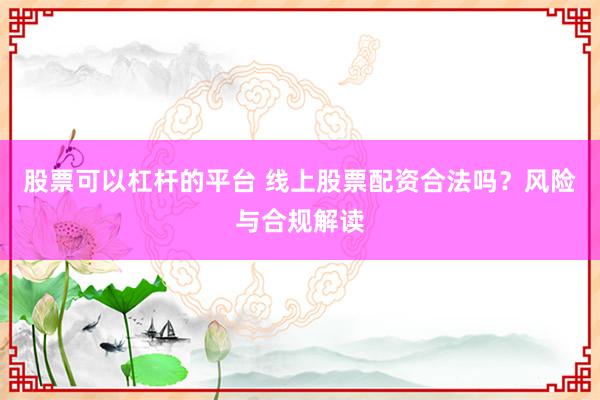 股票可以杠桿的平臺 線上股票配資合法嗎？風(fēng)險與合規(guī)解讀