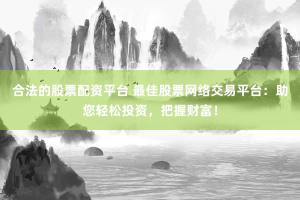合法的股票配資平臺 最佳股票網(wǎng)絡(luò)交易平臺：助您輕松投資，把握財(cái)富！