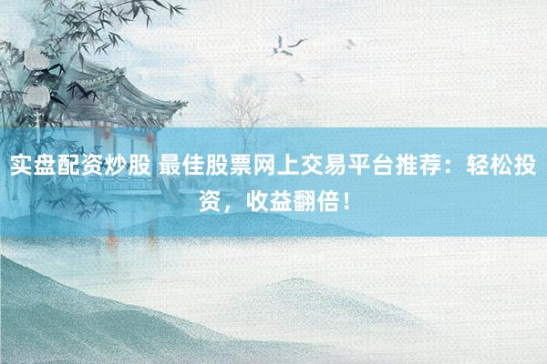 實(shí)盤配資炒股 最佳股票網(wǎng)上交易平臺(tái)推薦：輕松投資，收益翻倍！