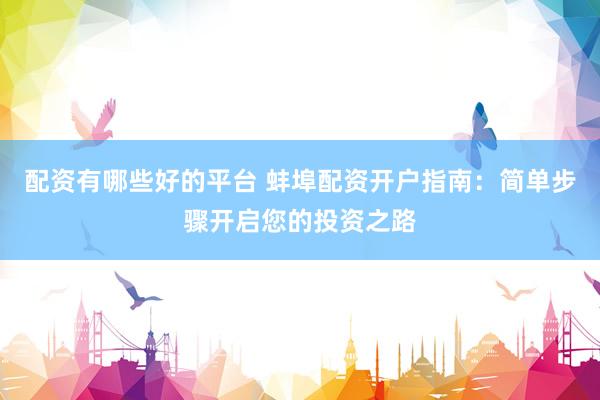 配資有哪些好的平臺(tái) 蚌埠配資開(kāi)戶指南：簡(jiǎn)單步驟開(kāi)啟您的投資之路