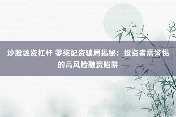 炒股融資杠桿 零柒配資騙局揭秘：投資者需警惕的高風(fēng)險(xiǎn)融資陷阱