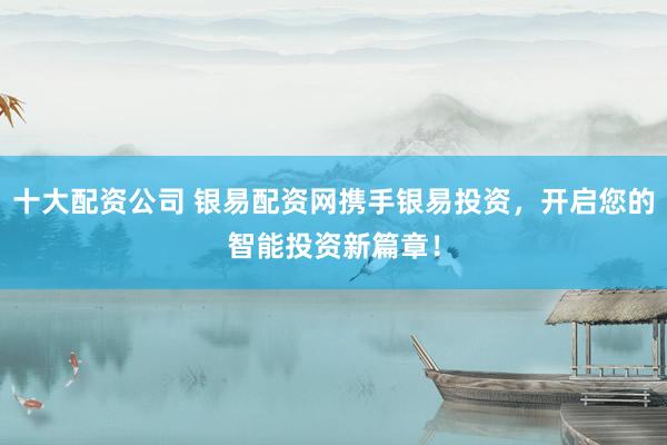 十大配資公司 銀易配資網(wǎng)攜手銀易投資，開(kāi)啟您的智能投資新篇章！