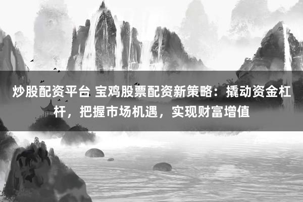 炒股配資平臺 寶雞股票配資新策略：撬動資金杠桿，把握市場機遇，實現財富增值