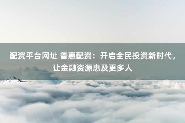 配資平臺網(wǎng)址 普惠配資：開啟全民投資新時代，讓金融資源惠及更多人