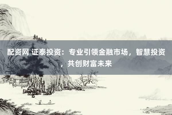 配資網(wǎng) 證泰投資：專業(yè)引領(lǐng)金融市場(chǎng)，智慧投資，共創(chuàng)財(cái)富未來(lái)
