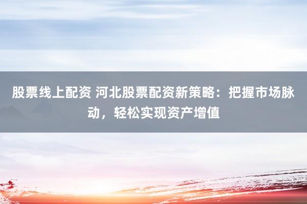 股票線上配資 河北股票配資新策略：把握市場(chǎng)脈動(dòng)，輕松實(shí)現(xiàn)資產(chǎn)增值