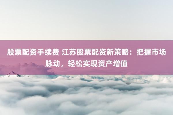 股票配資手續(xù)費 江蘇股票配資新策略：把握市場脈動，輕松實現(xiàn)資產(chǎn)增值