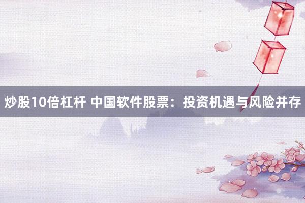炒股10倍杠桿 中國軟件股票：投資機(jī)遇與風(fēng)險(xiǎn)并存