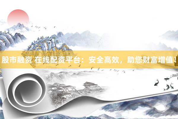 股市融資 在線配資平臺：安全高效，助您財富增值！