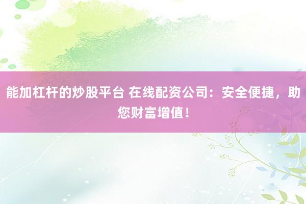 能加杠桿的炒股平臺(tái) 在線(xiàn)配資公司：安全便捷，助您財(cái)富增值！