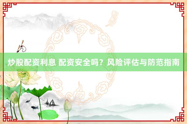 炒股配資利息 配資安全嗎？風(fēng)險(xiǎn)評(píng)估與防范指南