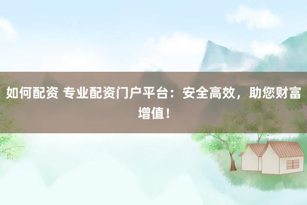 如何配資 專業(yè)配資門戶平臺：安全高效，助您財富增值！