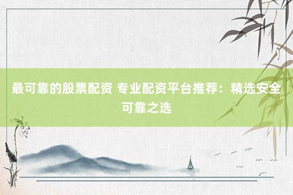 最可靠的股票配資 專業(yè)配資平臺(tái)推薦：精選安全可靠之選