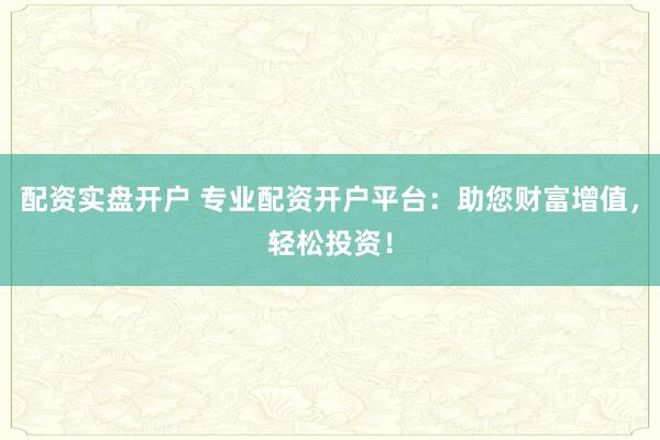 配資實盤開戶 專業(yè)配資開戶平臺：助您財富增值，輕松投資！