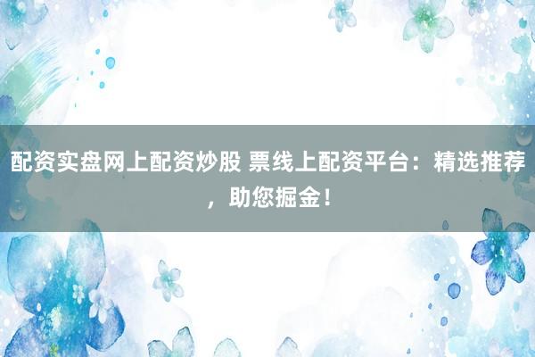 配資實盤網(wǎng)上配資炒股 票線上配資平臺：精選推薦，助您掘金！
