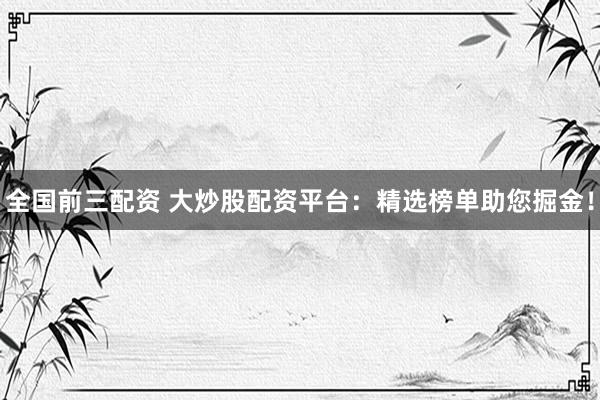 全國前三配資 大炒股配資平臺：精選榜單助您掘金！