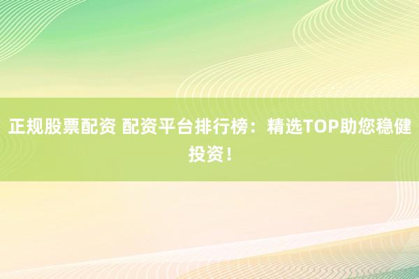 正規(guī)股票配資 配資平臺排行榜：精選TOP助您穩(wěn)健投資！