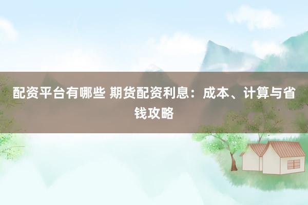 配資平臺有哪些 期貨配資利息：成本、計算與省錢攻略