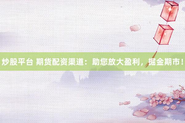炒股平臺 期貨配資渠道：助您放大盈利，掘金期市！