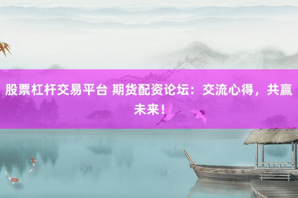 股票杠桿交易平臺(tái) 期貨配資論壇：交流心得，共贏未來！