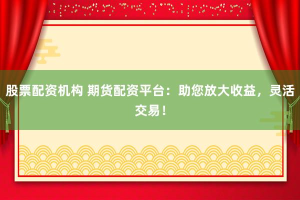 股票配資機(jī)構(gòu) 期貨配資平臺(tái)：助您放大收益，靈活交易！