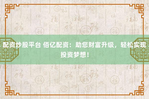 配資炒股平臺 佰億配資：助您財富升級，輕松實現(xiàn)投資夢想！