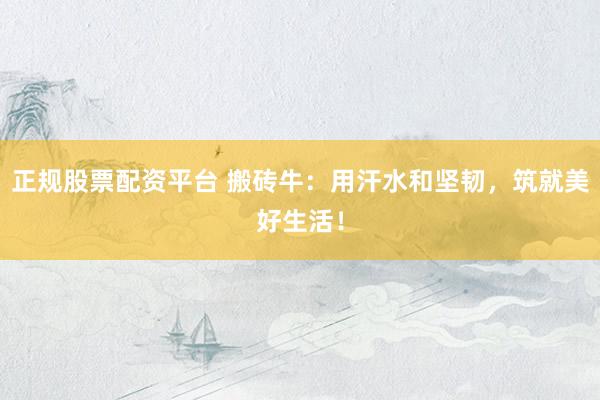 正規(guī)股票配資平臺 搬磚牛：用汗水和堅韌，筑就美好生活！