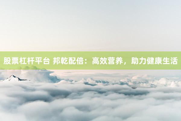 股票杠桿平臺 邦乾配倍：高效營養(yǎng)，助力健康生活