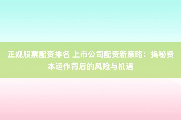 正規(guī)股票配資排名 上市公司配資新策略：揭秘資本運作背后的風(fēng)險與機(jī)遇