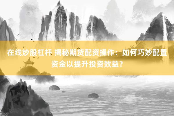 在線炒股杠桿 揭秘期貨配資操作：如何巧妙配置資金以提升投資效益？