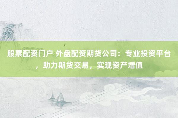 股票配資門戶 外盤配資期貨公司：專業(yè)投資平臺(tái)，助力期貨交易，實(shí)現(xiàn)資產(chǎn)增值